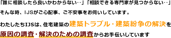 わたしたちIJSは、住宅建築の建築トラブル・建築紛争の解決を原因の調査・解決のための調査からお手伝いしています