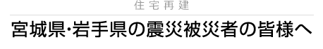 宮城県・岩手県の震災被災者の皆様へ