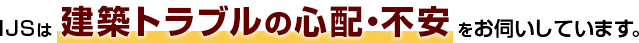 IJSは建築トラブルの心配・不安をお伺いしています